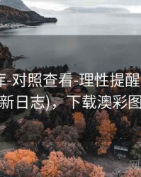 澳彩图库-对照查看-理性提醒-按日期(更新日志)，下载澳彩图库