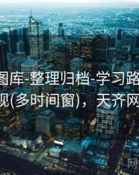 天齐网图库-整理归档-学习路线-可复现(多时间窗)，天齐网!