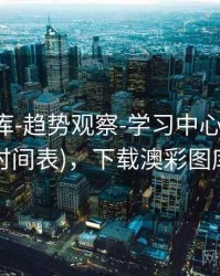 澳彩图库-趋势观察-学习中心(含公告时间表)，下载澳彩图库