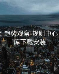 澳彩图库-趋势观察-规则中心，澳彩图库下载安装