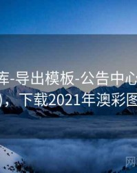 澳彩图库-导出模板-公告中心(更新日志)，下载2021年澳彩图库