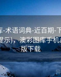 澳彩图库-术语词典-近百期-下载数据(附读图提示)，澳彩图库手机app官方版下载