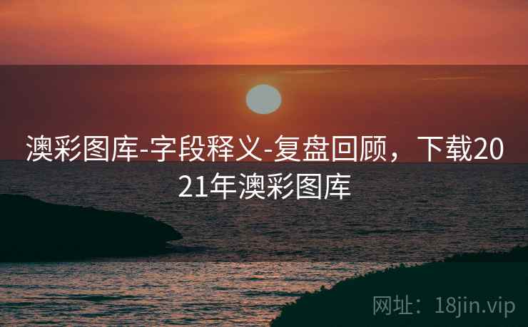 澳彩图库-字段释义-复盘回顾，下载2021年澳彩图库