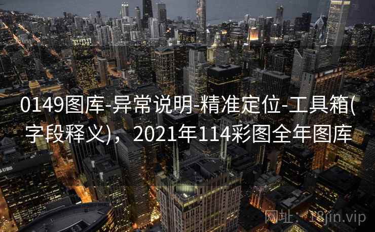 0149图库-异常说明-精准定位-工具箱(字段释义)，2021年114彩图全年图库