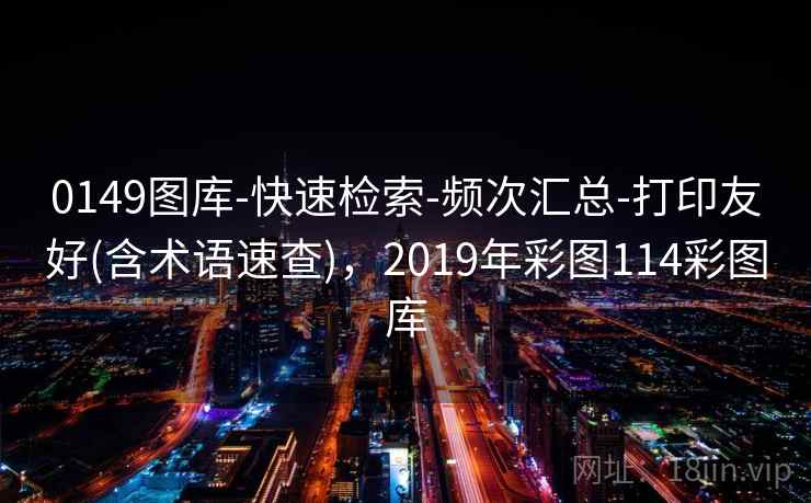 0149图库-快速检索-频次汇总-打印友好(含术语速查),2019年彩图114彩图库 0149图库-快速检索-频次汇总-打印友好(含术语速查),2019年彩图114彩图库