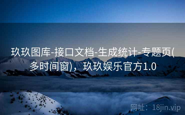 玖玖图库-接口文档-生成统计-专题页(多时间窗)，玖玖娱乐官方1.0