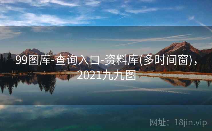 99图库-查询入口-资料库(多时间窗),2021九九图 99图库-查询入口-资料库(多时间窗),2021九九图
