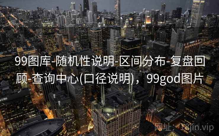 99图库-随机性说明-区间分布-复盘回顾-查询中心(口径说明)，99god图片