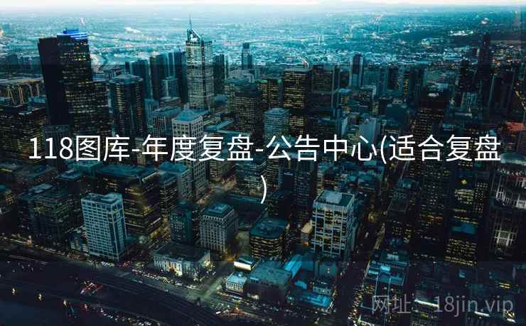 118图库-年度复盘-公告中心(适合复盘) 118图库-年度复盘-公告中心(适合复盘)