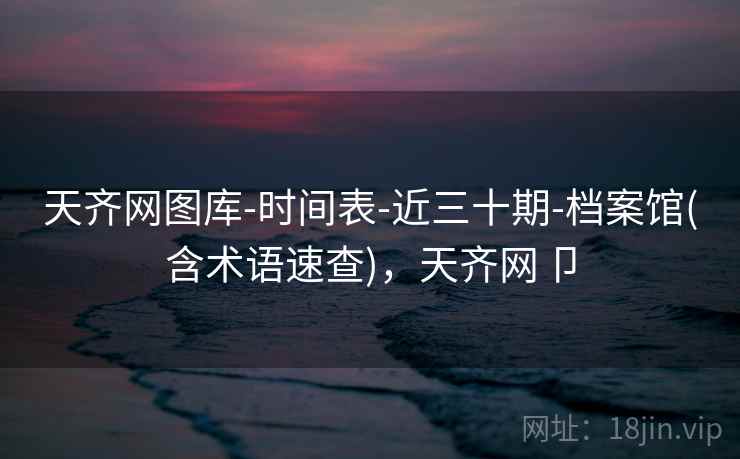 天齐网图库-时间表-近三十期-档案馆(含术语速查)，天齐网卩