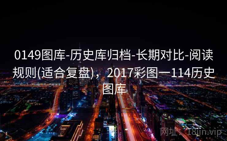 0149图库-历史库归档-长期对比-阅读规则(适合复盘)，2017彩图一114历史图库