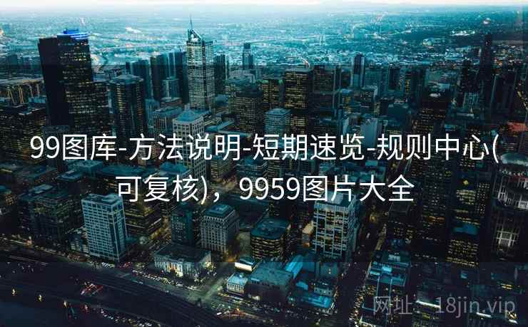 99图库-方法说明-短期速览-规则中心(可复核),9959图片大全 99图库-方法说明-短期速览-规则中心(可复核),9959图片大全