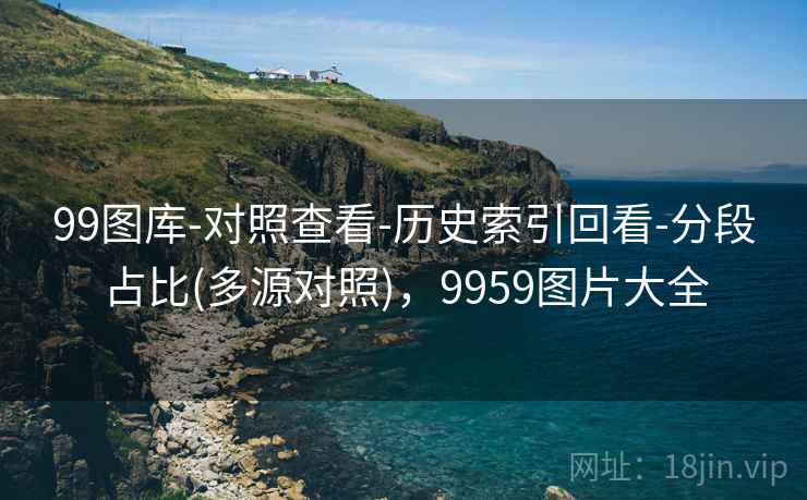 99图库-对照查看-历史索引回看-分段占比(多源对照),9959图片大全 99图库-对照查看-历史索引回看-分段占比(多源对照),9959图片大全