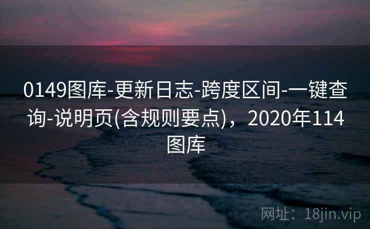 0149图库-更新日志-跨度区间-一键查询-说明页(含规则要点),2020年114图库 0149图库-更新日志-跨度区间-一键查询-说明页(含规则要点),2020年114图库