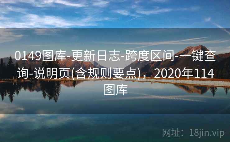 0149图库-更新日志-跨度区间-一键查询-说明页(含规则要点),2020年114图库 0149图库-更新日志-跨度区间-一键查询-说明页(含规则要点),2020年114图库