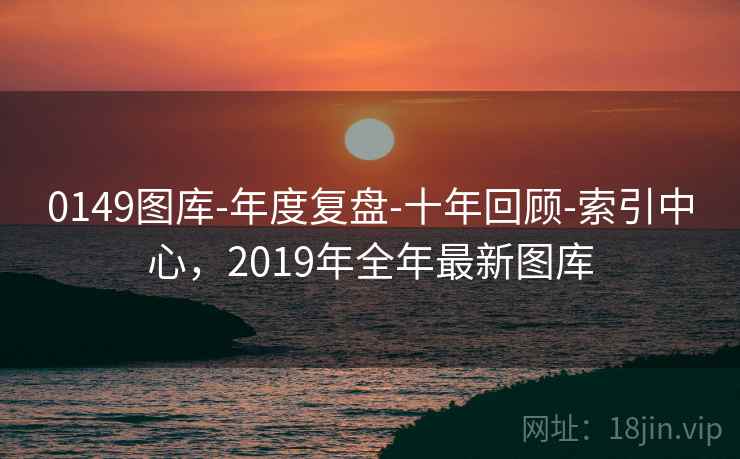 0149图库-年度复盘-十年回顾-索引中心,2019年全年最新图库 0149图库-年度复盘-十年回顾-索引中心,2019年全年最新图库