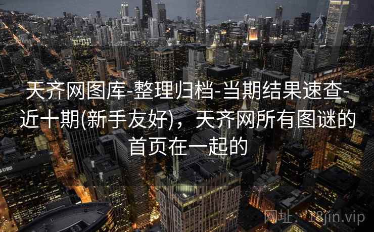 天齐网图库-整理归档-当期结果速查-近十期(新手友好),天齐网所有图谜的首页在一起的 天齐网图库-整理归档-当期结果速查-近十期(新手友好),天齐网所有图谜的首页在一起的