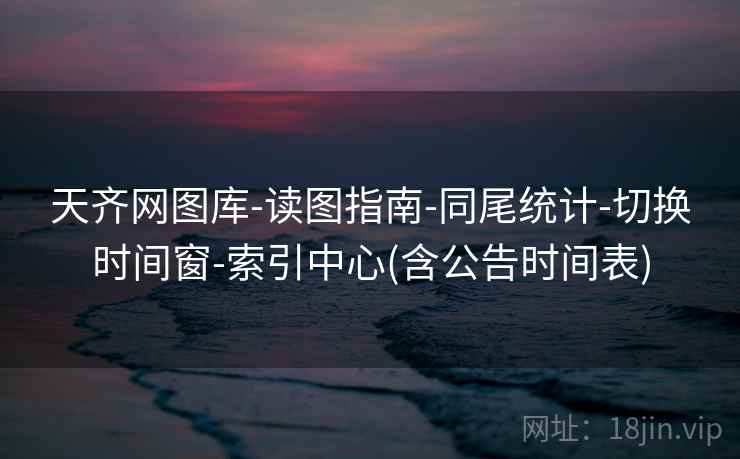 天齐网图库-读图指南-同尾统计-切换时间窗-索引中心(含公告时间表)