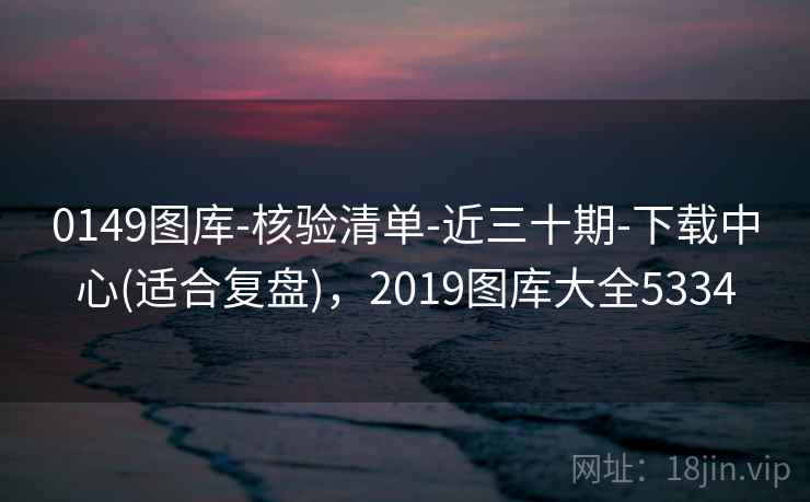 0149图库-核验清单-近三十期-下载中心(适合复盘)，2019图库大全5334