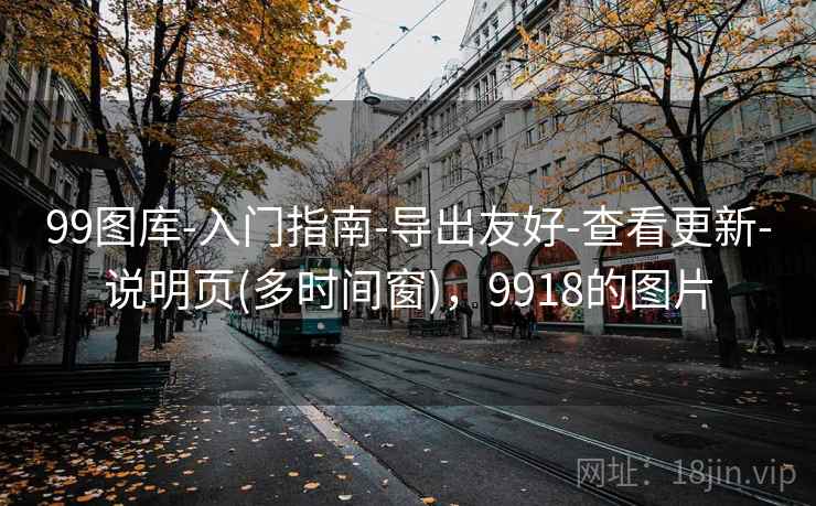99图库-入门指南-导出友好-查看更新-说明页(多时间窗),9918的图片 99图库-入门指南-导出友好-查看更新-说明页(多时间窗),9918的图片