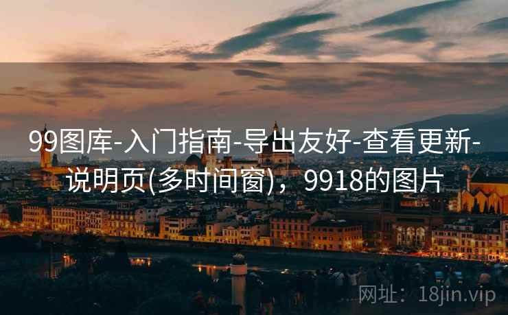 99图库-入门指南-导出友好-查看更新-说明页(多时间窗),9918的图片 99图库-入门指南-导出友好-查看更新-说明页(多时间窗),9918的图片
