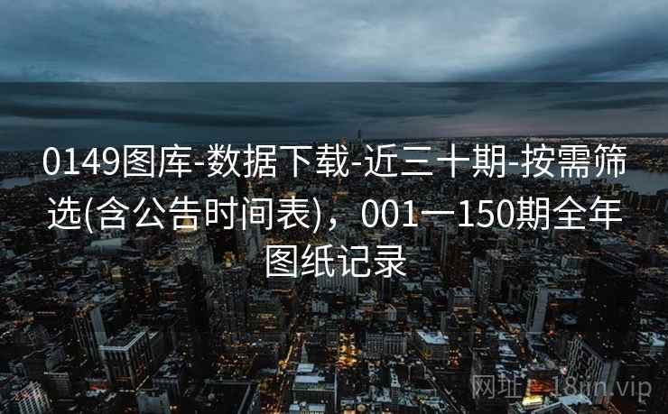 0149图库-数据下载-近三十期-按需筛选(含公告时间表),001一150期全年图纸记录 0149图库-数据下载-近三十期-按需筛选(含公告时间表),001一150期全年图纸记录